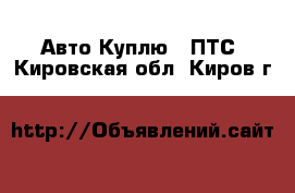 Авто Куплю - ПТС. Кировская обл.,Киров г.